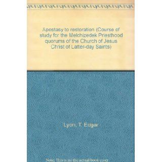 Apostasy to restoration (Course of study for the Melchizedek Priesthood quorums of the Church of Jesus Christ of Latter day Saints): T. Edgar Lyon: Books