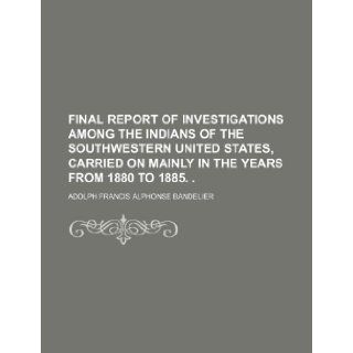 Final report of investigations among the Indians of the southwestern United States, carried on mainly in the years from 1880 to 1885. .: Adolph Francis Alphonse Bandelier: 9781236215000: Books
