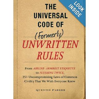 The Universal Code of (Formerly) Unwritten Rules: From Airline Armrest Etiquette to Flushing Twice, 251 Uncompromising Laws of Common Civility That We Wish Everyone Knew (9781440512254): Quentin Parker: Books