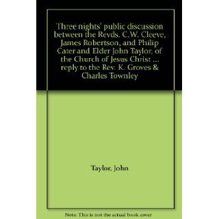 Three nights' public discussion between the Revds. C.W. Cleeve, James Robertson, and Philip Cater and Elder John Taylor, of the Church of Jesus Christreply to the Rev. K. Groves & Charles Townley: John Taylor: Books