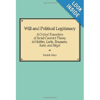 Will and Political Legitimacy: A Critical Exposition of Social Contract Theory in Hobbes, Locke, Rousseau, Kant, and Hegel: Patrick Riley: 9781583484241: Books