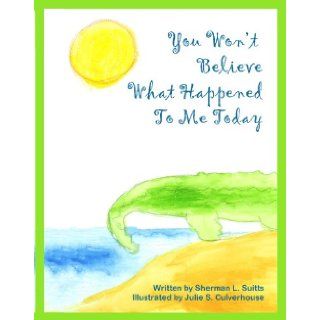 You Won't Believe What Happened To Me Today: Sherman L. Suitts, Julie S. Culverhouse: Books