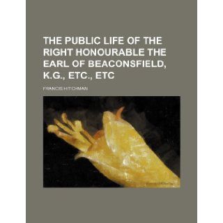 The public life of the Right Honourable the Earl of Beaconsfield, K.G., etc., etc: Francis Hitchman: 9781154302165: Books