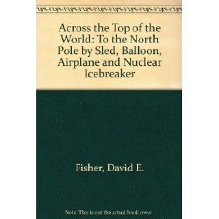 Across the Top of the World: To the North Pole by Sled, Balloon, Airplane and Nuclear Icebreaker: David E. Fisher: 9780788152863: Books
