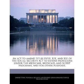 An act to amend titles XVIII, XIX, and XXI of the Social Security Act to extend provisions under the Medicare, Medicaid, and SCHIP programs, and for other purposes.: United States National Archives and Reco: 9781240763160: Books