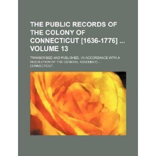 The public records of the colony of Connecticut [1636 1776] Volume 13; transcribed and published, (in accordance with a resolution of the general assembly): Connecticut: 9781235389252: Books