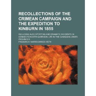 Recollections of the Crimean Campaign and the Expedition to Kinburn in 1855; Including Also Sporting and Dramatic Incidents in Connection with Garriso: Frederick Harris Dawes Vieth: 9781151034250: Books