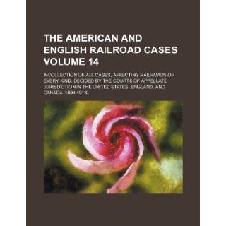 The American and English Railroad Cases Volume 14; A Collection of All Cases, Affecting Railroads of Every Kind, Decided by the Courts of Appellate Ju: Books Group: 9781236073969: Books