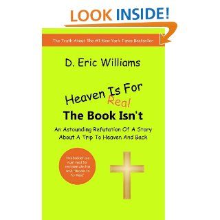 Heaven Is For Real, The Book Isn't An Astounding Refutation Of A Story About A Trip To Heaven And Back eBook D. Eric Williams Kindle Store