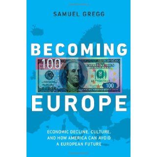 Becoming Europe: Economic Decline, Culture, and How America Can Avoid a European Future: Samuel Gregg: 9781594036378: Books