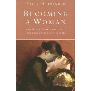 Becoming A Woman And Other Essays in 19th and 20th Century Feminist History (9780814706367) Sally Alexander Books