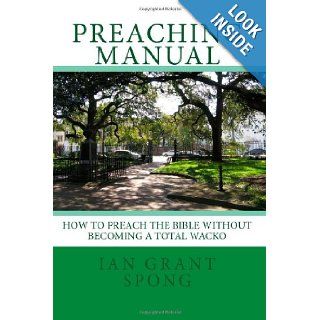 Preaching Manual: How to Preach the Bible without becoming a Total Wacko: Mr. Ian Grant Spong: 9781442166172: Books