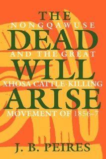 The Dead Will Arise: Nongqawuse and the Great Xhosa Cattle Killing Movement of 1856 7 (9780253205247): J. B. Peires: Books