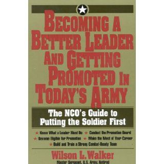 Becoming a Better Leader and Getting Promoted in Today's Army: The NCO's Guide to Putting the Soldier First: Wilson L. Walker: 9781570230745: Books