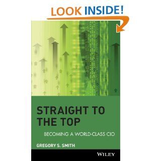 Straight to the Top: Becoming a World Class CIO: Gregory S. Smith: 9780471744788: Books