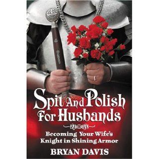 Spit and Polish for Husbands: Becoming Your Wife's Knight in Shining Armor: Bryan Davis: 9780899571485: Books
