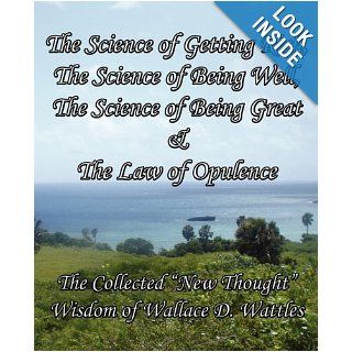 The Science of Getting Rich, The Science of Being Well, The Science of Being Great & The Law of Opulence: The Collected "New Thought" Wisdom of Wallace D. Wattles: Wallace D Wattles: 9780982662465: Books