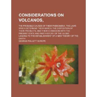 Considerations on Volcanos; The Probable Causes of Their Phenomena, the Laws Which Determine Their March, the Disposition of Their Products, and Their: George Poulett Scrope: 9781235783166: Books