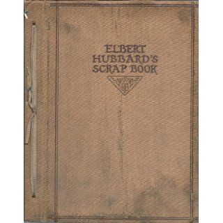 ELBERT HUBBARD'S SCRAP BOOK. Containing the Inspired and Inspiring Selections Gathered During a Life Time of Discriminating Reading for His Own Use.: Elbert. Hubbard: Books