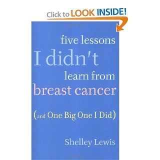 Five Lessons I Didn't Learn From Breast Cancer (And One BigOne I Did): Shelley Lewis: 9780451223906: Books