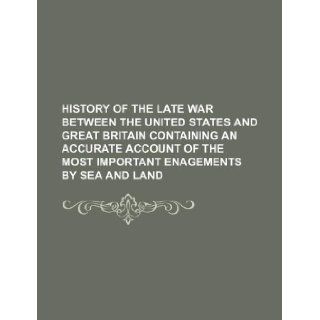 HISTORY OF THE LATE WAR BETWEEN THE UNITED STATES AND GREAT BRITAIN CONTAINING AN ACCURATE ACCOUNT OF THE MOST IMPORTANT ENAGEMENTS BY SEA AND LAND Books Group 9781231109151 Books