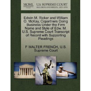 Edwin M. Ricker and William O. McKay, Copartners Doing Business Under the Firm Name and Style of Edw. M. U.S. Supreme Court Transcript of Record with Supporting Pleadings: F WALTER FRENCH, U.S. Supreme Court: 9781270398318: Books