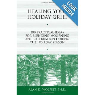 Healing Your Holiday Grief: 100 Practical Ideas for Blending Mourning and Celebration During the Holiday Season (Healing Your Grieving Heart series): Alan D. Wolfelt PhD CT: 9781879651487: Books