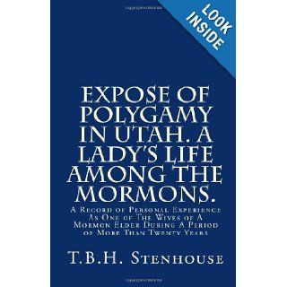 Expose of Polygamy in Utah. A Lady's Life Among The Mormons.: A Record of Personal Experience As One of The Wives of A Mormon Elder During A Period of More Than Twenty Years: Mrs. T.B.H. Stenhouse: 9781456325190: Books