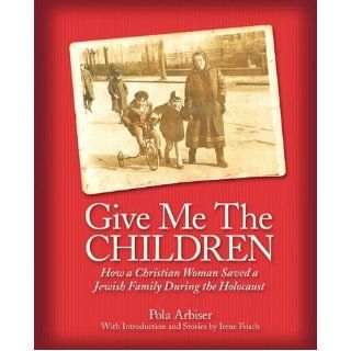 Give Me the Children: How a Christian Woman Saved a Jewish Family During the Holocaust: Pola Arbiser: 9781450251808: Books