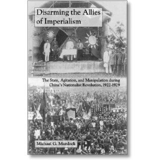 Disarming the Allies of Imperialism: The State, Agitation, and Manipulation during China's Nationalist Revolution, 1922 1929 (The Cornell East Asia Series): Michael G. Murdock: 9781885445315: Books