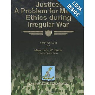 Justice: A Problem for Military Ethics During Irregular War: US Army, Major John W. Bauer, School of Advanced Military Studies: 9781480023444: Books