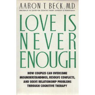 Love Is Never Enough How Couples Can Overcome Misunderstandings, Resolve Conflicts, and Solve Relationship Problems Through Cognitive Therapy Aaron T. Beck 9780060159566 Books