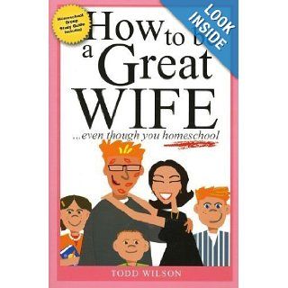 How to Be a Great Wife . . . Even Though You Homeschool: Todd Wilson: 9781933858388: Books