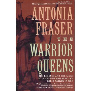 The Warrior Queens: The Legends and the Lives of the Women Who Have Led Their Nations in War: Antonia Fraser: 9780679728160: Books