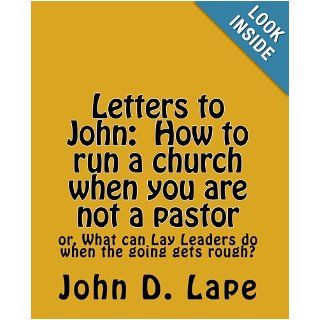 Letters to John: How to Run a Church When you are Not a Pastor: or What Can Lay Leaders Do when the Going Gets Rough?: John D. Lape: 9781453810774: Books
