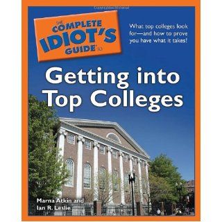 The Complete Idiot's Guide to Getting into Top Colleges: Marna Atkin, Ian R. Leslie: 9781592578979: Books
