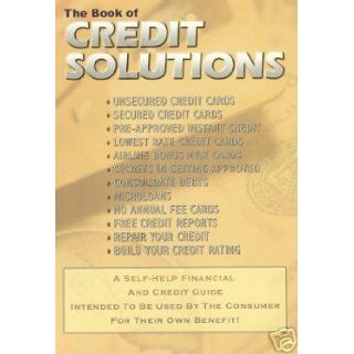 The Book of Credit Solutions (secured credit cards, pre approved instant credit, lowest rate credit cards, secrets in getting approved, consolidate debts, microloans, free credit reports, repair your credit, build your credit rating): published by W.S.M: B