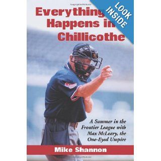 Everything Happens in Chillicothe: A Summer in the Frontier League With Max McLeary, the One Eyed Umpire: Mike Shannon: 9780786416943: Books