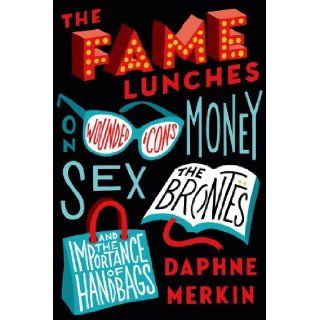 The Fame Lunches: On Wounded Icons, Money, Sex, the Bronts, and the Importance of Handbags: Daphne Merkin: 9780374140373: Books