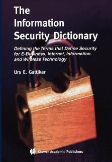 The Information Security Dictionary: Defining the Terms that Define Security for E Business, Internet, Information and Wireless Technology (TheSeries in Engineering and Computer Science): Urs E. Gattiker: 9781441954473: Books