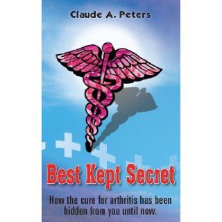 Best Kept Secret: How the Cure for Arthritis has been hidden from you until now.: Claude A. Peters: 9781420804898: Books