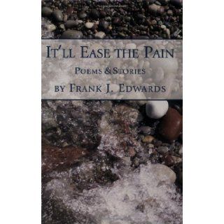 It'll Ease the Pain: Poems & Stories: Frank J. Edwards: 9781580461818: Books