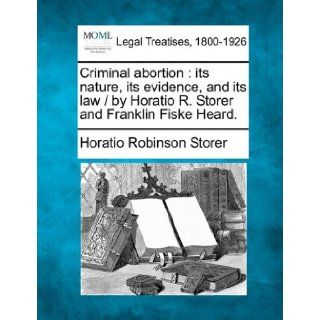 Criminal abortion: its nature, its evidence, and its law / by Horatio R. Storer and Franklin Fiske Heard.: Horatio Robinson Storer: 9781240093519: Books