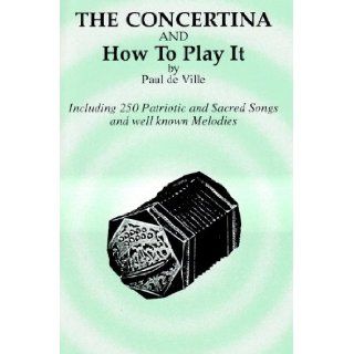 Concertina and How to Play It (Including 250 Patriotic and Sacred Songs and well known Melodies): Paul de Ville: 0798408001599: Books