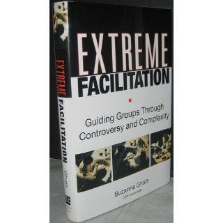 Extreme Facilitation: Guiding Groups Through Controversy and Complexity: Suzanne Ghais: 9780787975937: Books
