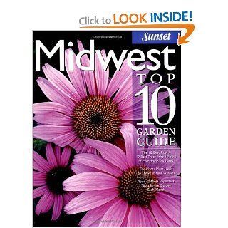 Midwest Top 10 Garden Guide: The 10 Best Roses, 10 Best Trees  the 10 Best of Everything You Need   The Plants Most Likely to Thrive in Your Garden  Most Important Tasks in the Garden Each Month: Editors of Sunset Books: Books