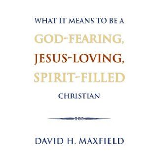 What It Means to Be a God Fearing, Jesus Loving, Spirit Filled Christian: David H. Maxfield: 9781625109446: Books