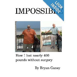 IMPOSSIBLE: How I Lost Nearly 400 Pounds Without Surgery: Bryan Ganey: 9781491058046: Books