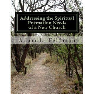 Addressing the Spiritual Formation Needs of a New Church: Current Realities, Future Opportunities and Formative Curriculum: Adam L. Feldman: 9781475038699: Books