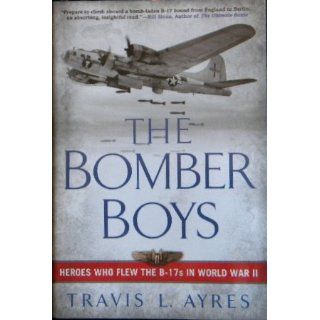 The Bomber Boys Heroes Who Flew the B 17s in World War II Travis L. Ayres 9781615237586 Books